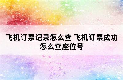 飞机订票记录怎么查 飞机订票成功怎么查座位号